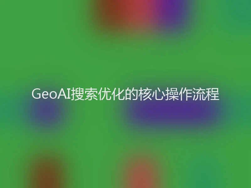 GeoAI搜索优化的核心操作流程