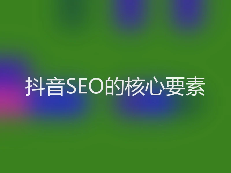 抖音SEO的核心要素