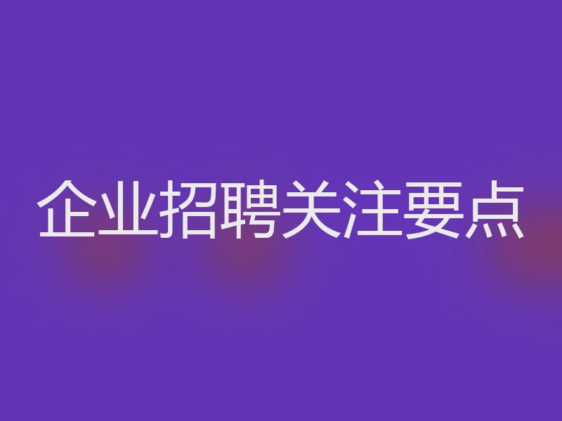 企业招聘关注要点
