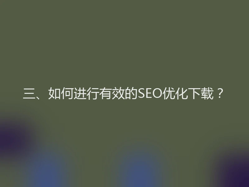 三、如何进行有效的SEO优化下载？