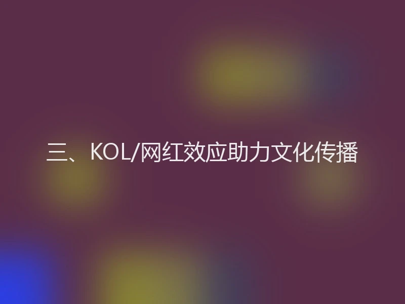 三、KOL/网红效应助力文化传播