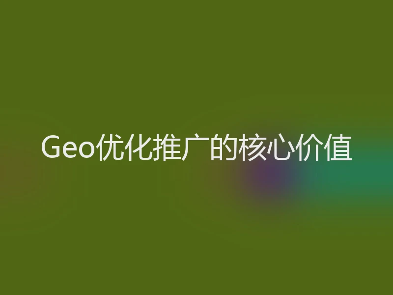 Geo优化推广的核心价值