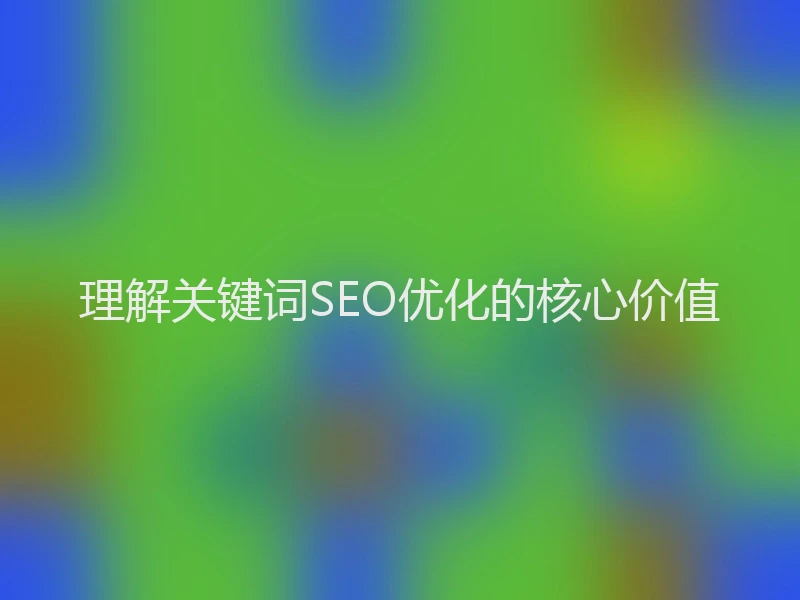 理解关键词SEO优化的核心价值