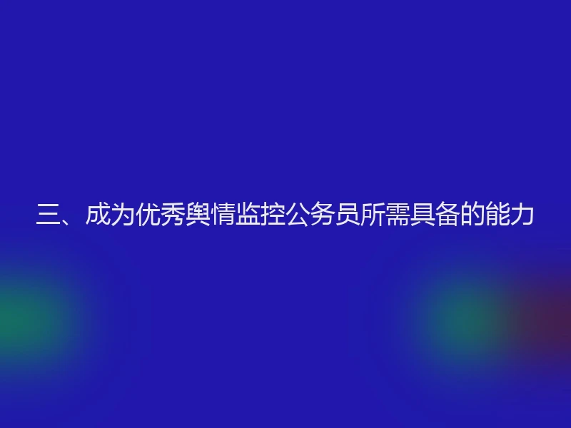三、成为优秀舆情监控公务员所需具备的能力