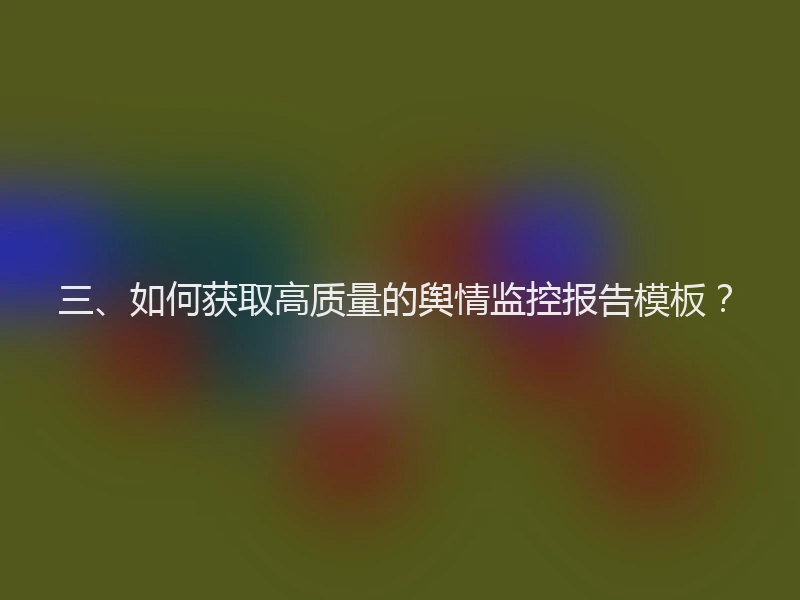 三、如何获取高质量的舆情监控报告模板？