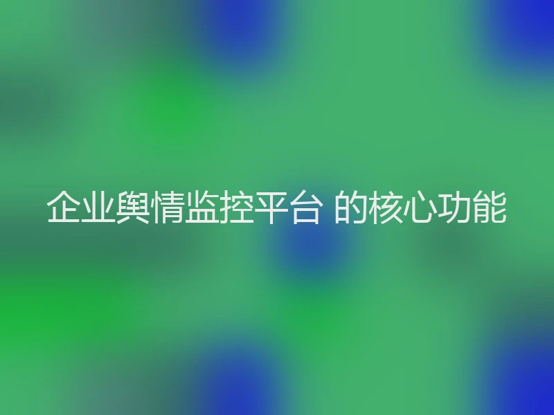 企业舆情监控平台 的核心功能