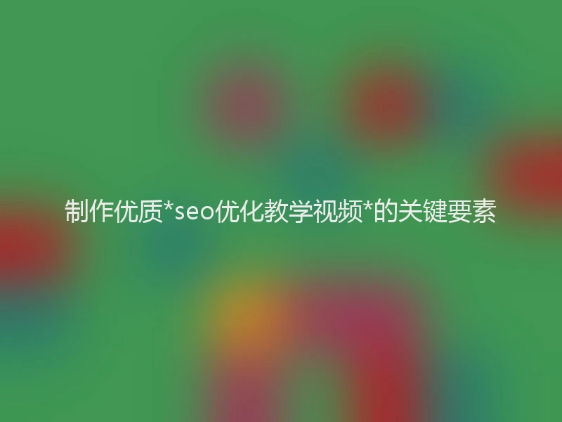制作优质*seo优化教学视频*的关键要素