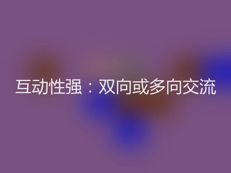 互动性强：双向或多向交流