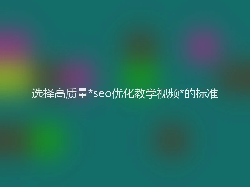 选择高质量*seo优化教学视频*的标准