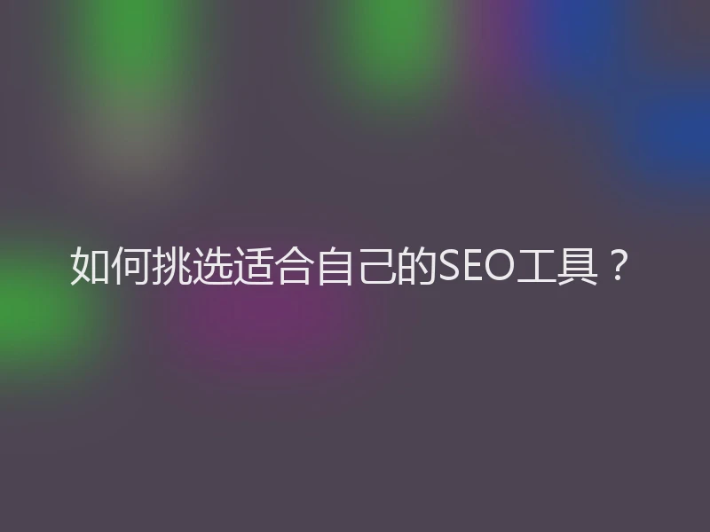 如何挑选适合自己的SEO工具?