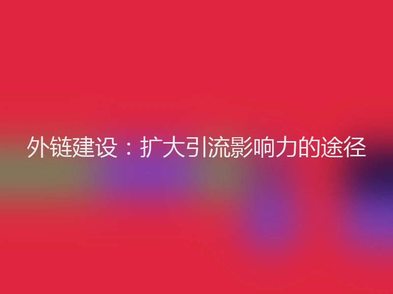 外链建设：扩大引流影响力的途径