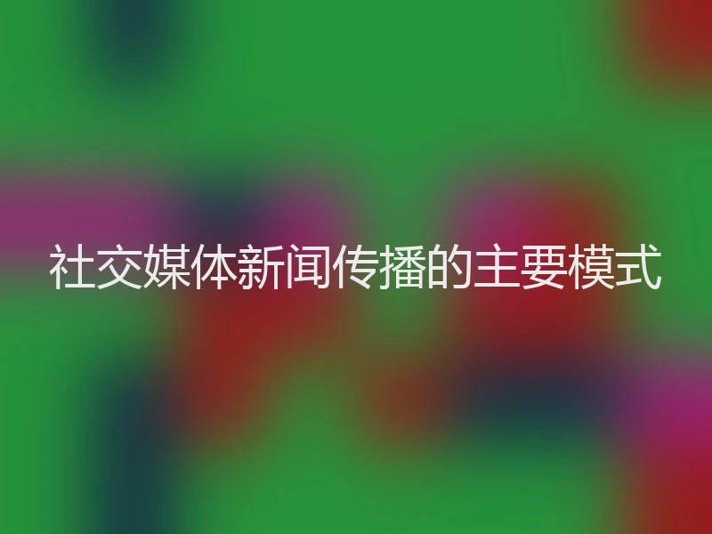 社交媒体新闻传播的主要模式