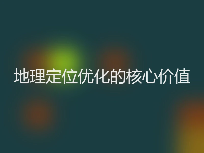 地理定位优化的核心价值