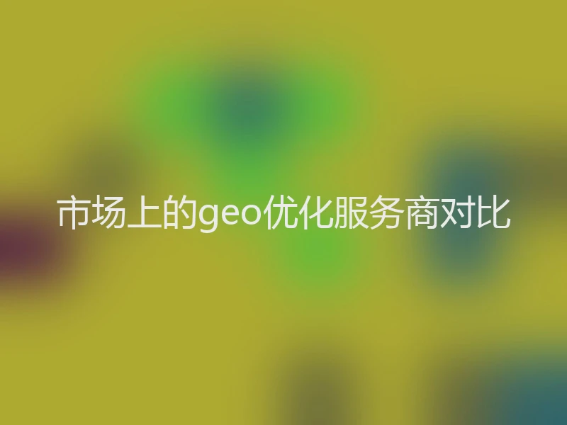 市场上的geo优化服务商对比