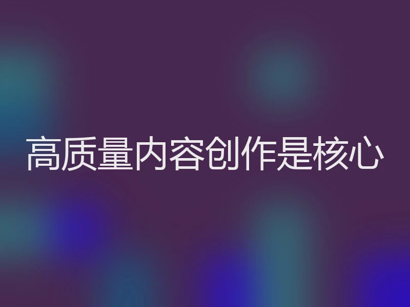 高质量内容创作是核心