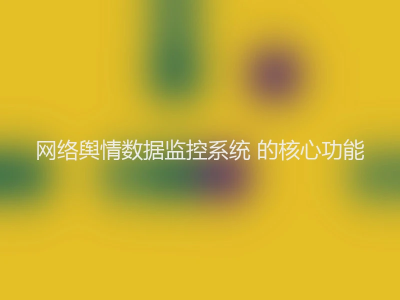 网络舆情数据监控系统 的核心功能