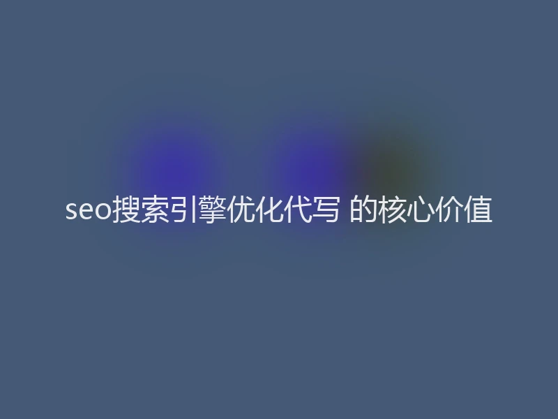 seo搜索引擎优化代写 的核心价值