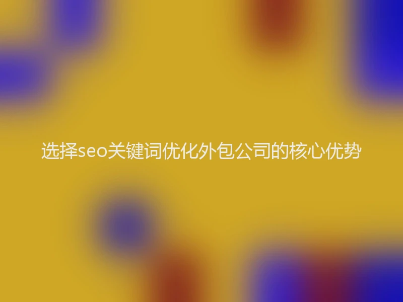 选择seo关键词优化外包公司的核心优势