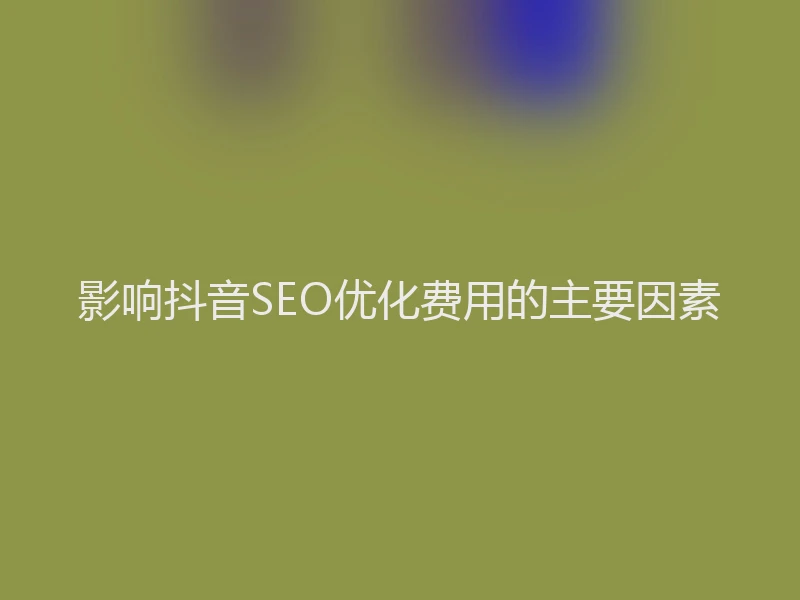 影响抖音SEO优化费用的主要因素