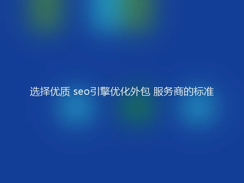 选择优质 seo引擎优化外包 服务商的标准