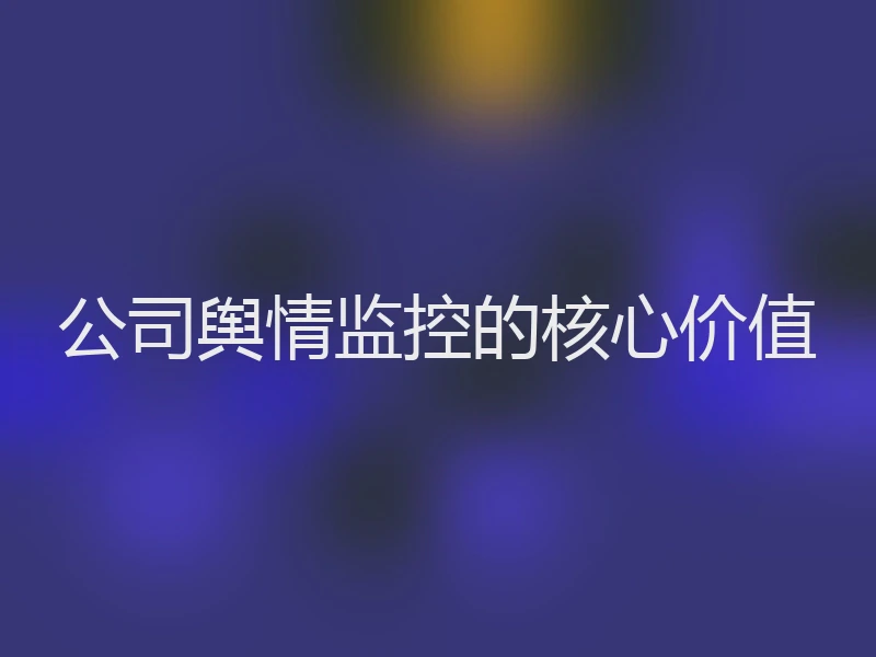 公司舆情监控的核心价值
