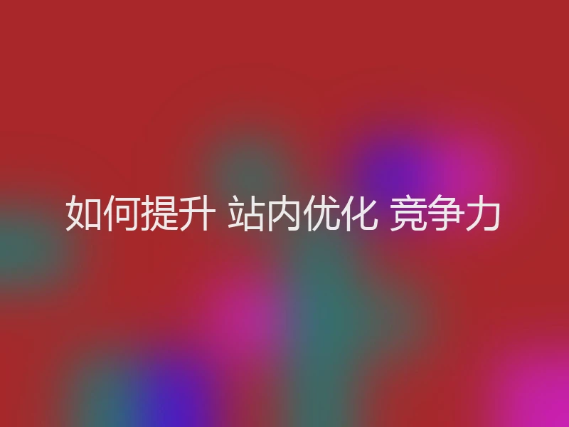 如何提升 站内优化 竞争力