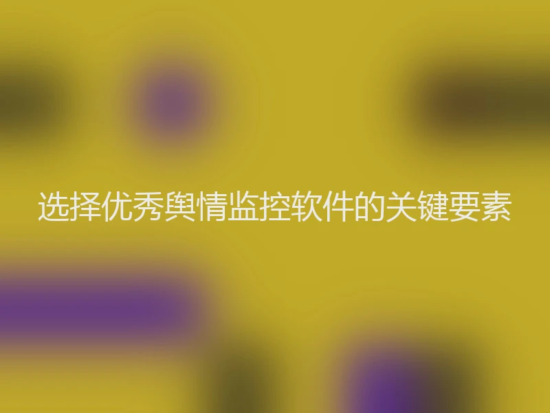 选择优秀舆情监控软件的关键要素