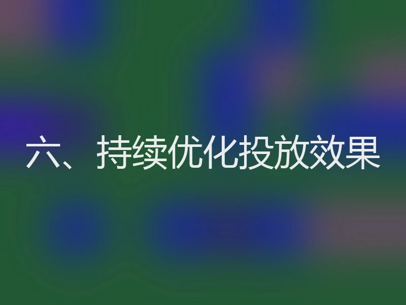 六、持续优化投放效果