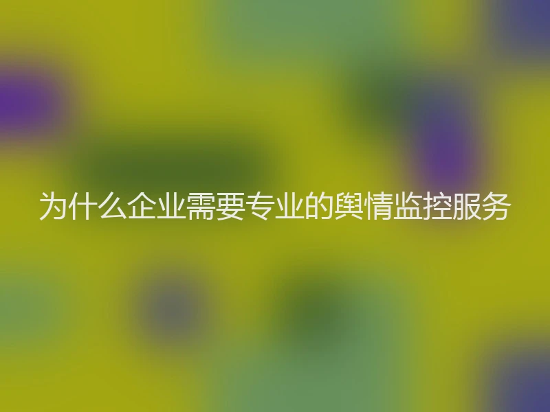 为什么企业需要专业的舆情监控服务