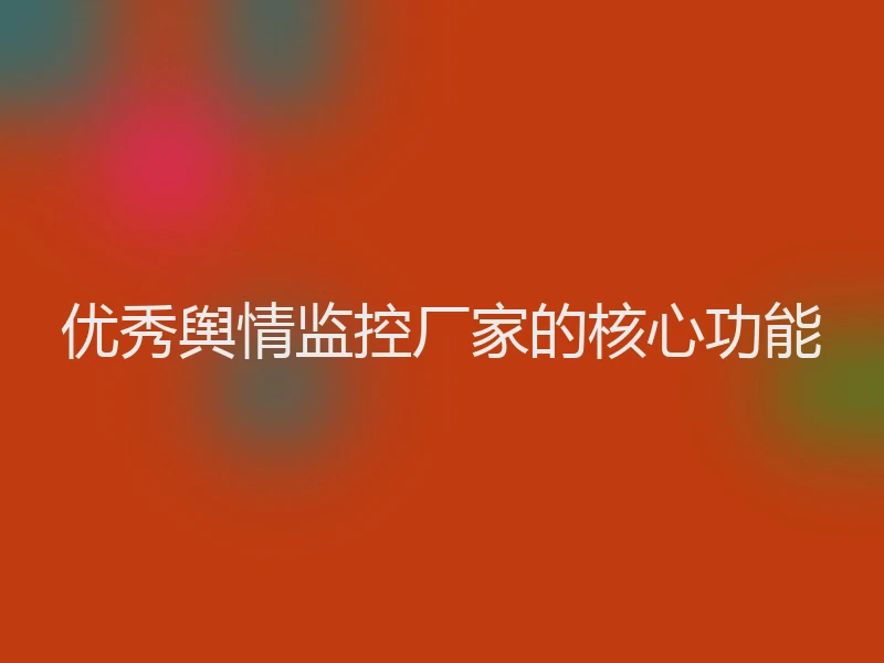 优秀舆情监控厂家的核心功能