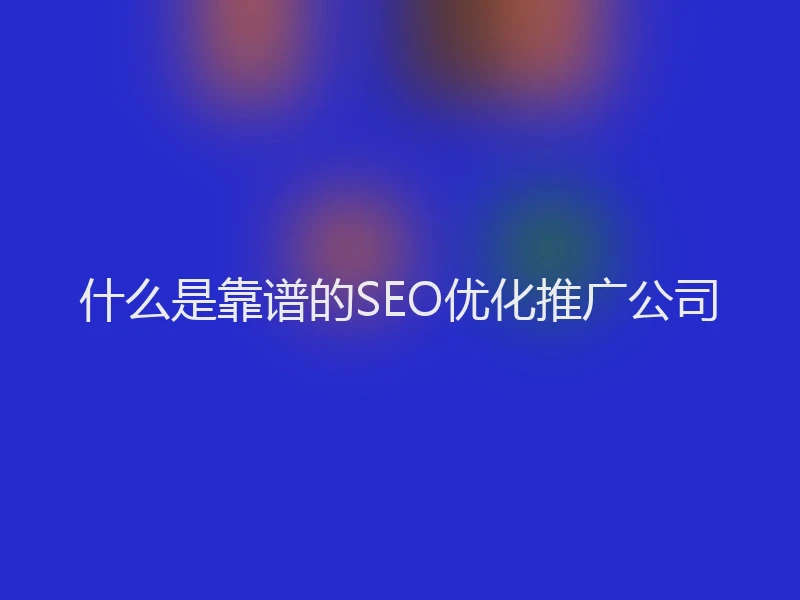 什么是靠谱的SEO优化推广公司