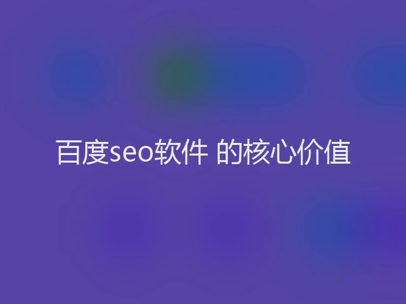 百度seo软件 的核心价值