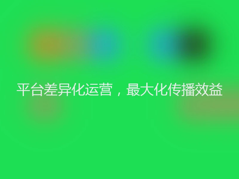 平台差异化运营，最大化传播效益
