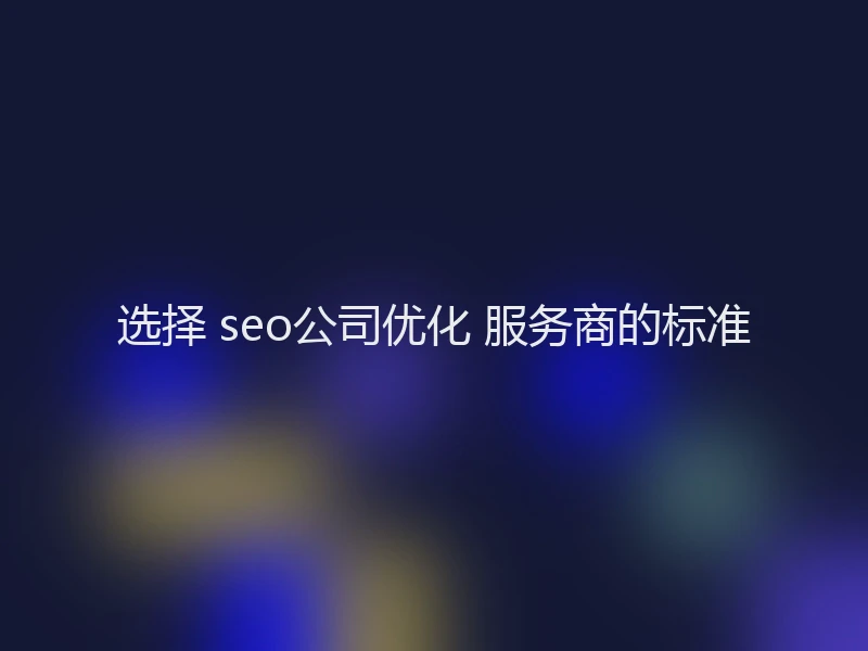 选择 seo公司优化 服务商的标准