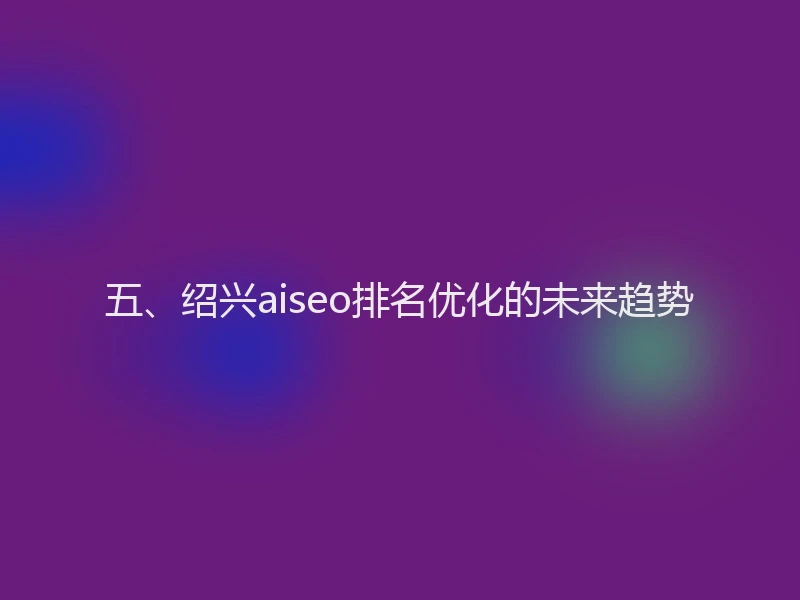 五、绍兴aiseo排名优化的未来趋势