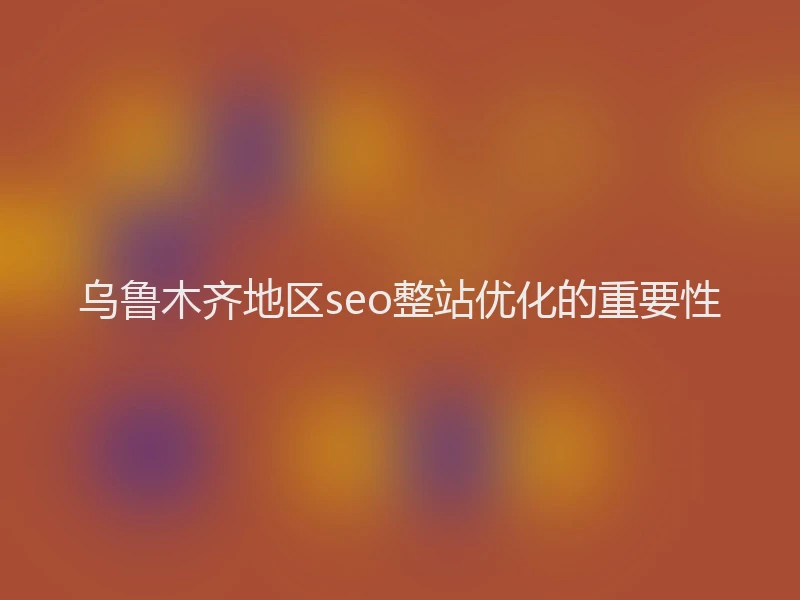 乌鲁木齐地区seo整站优化的重要性