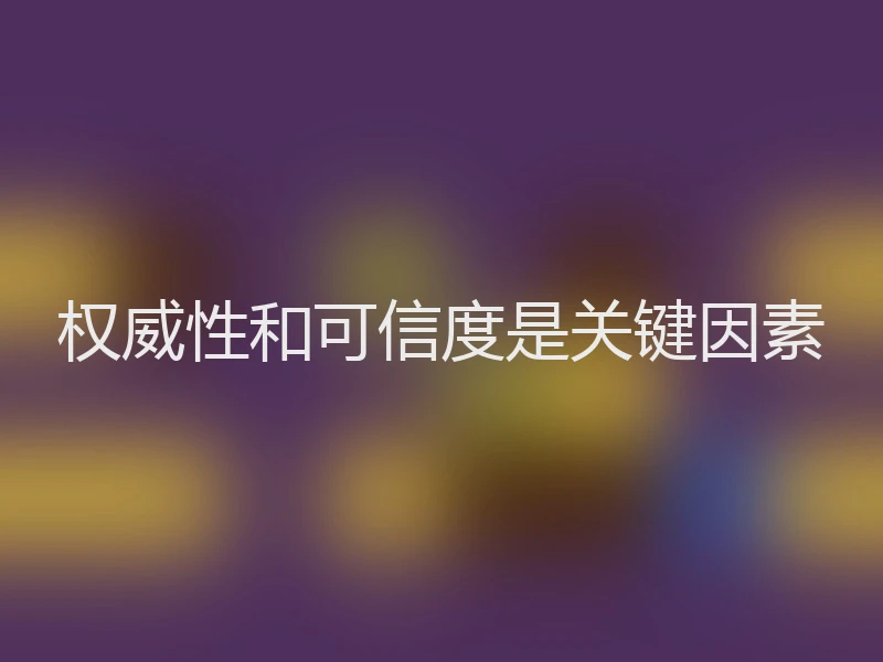 权威性和可信度是关键因素