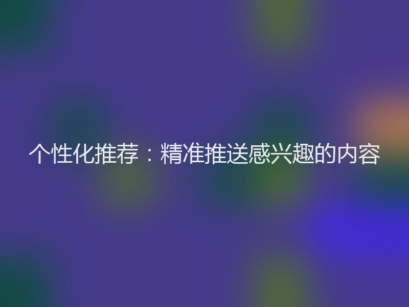 个性化推荐：精准推送感兴趣的内容