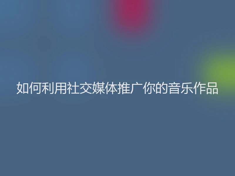 如何利用社交媒体推广你的音乐作品