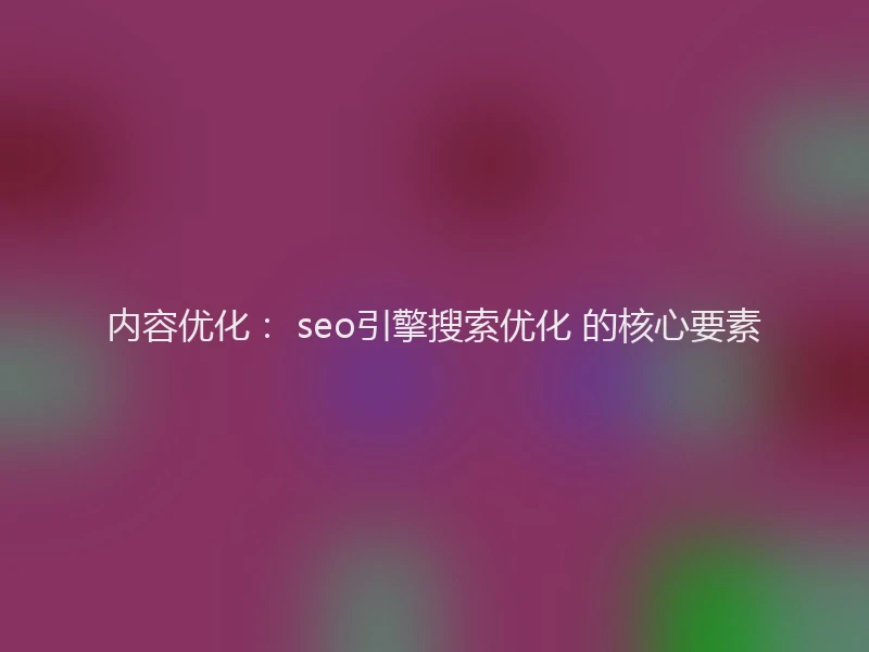 内容优化： seo引擎搜索优化 的核心要素