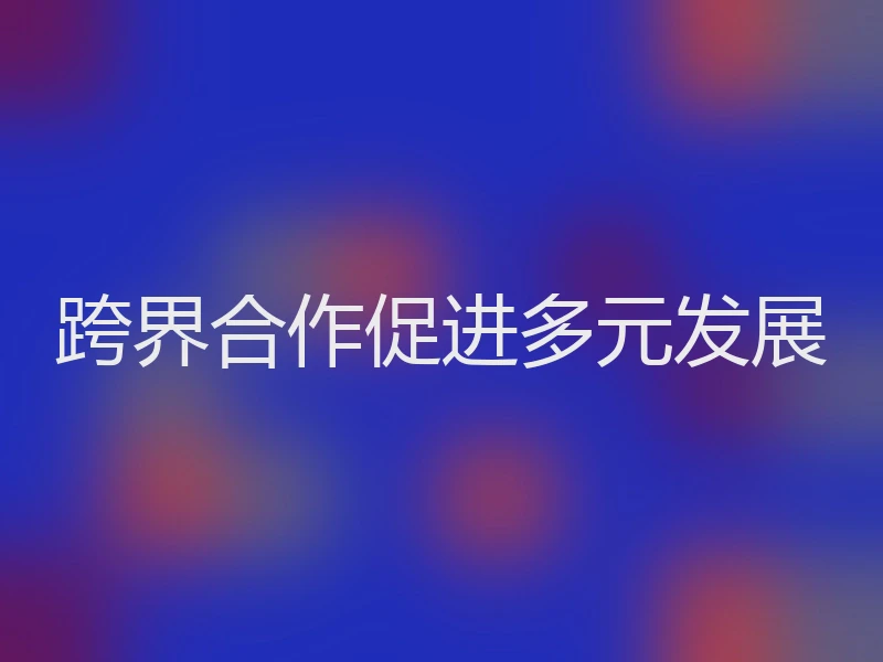 跨界合作促进多元发展