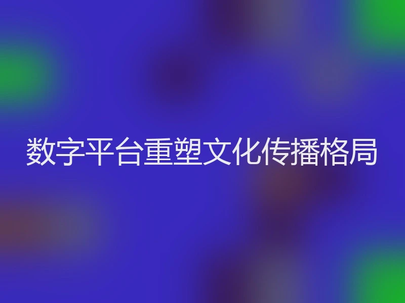 数字平台重塑文化传播格局