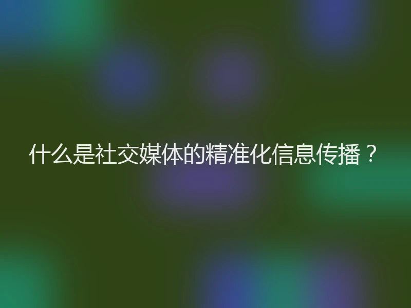 什么是社交媒体的精准化信息传播？