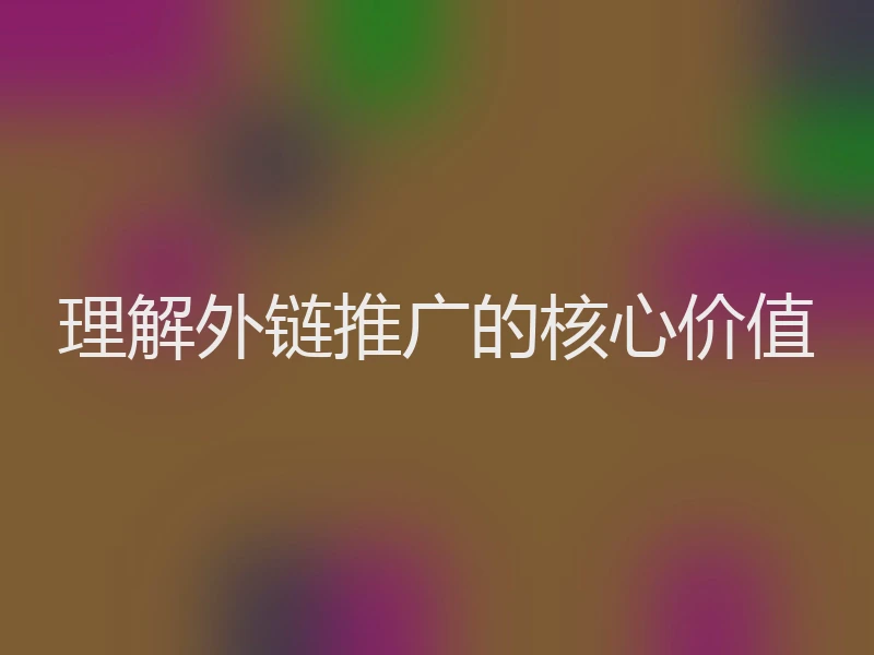 理解外链推广的核心价值