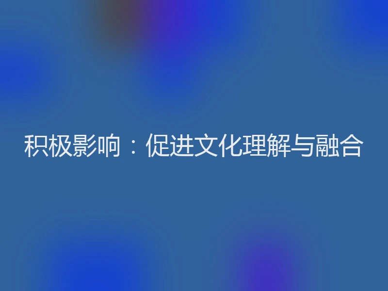 积极影响：促进文化理解与融合