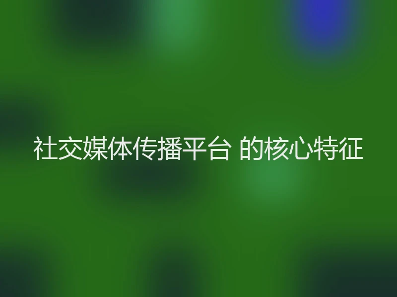 社交媒体传播平台 的核心特征