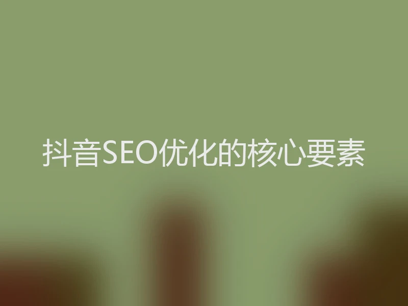 抖音SEO优化的核心要素