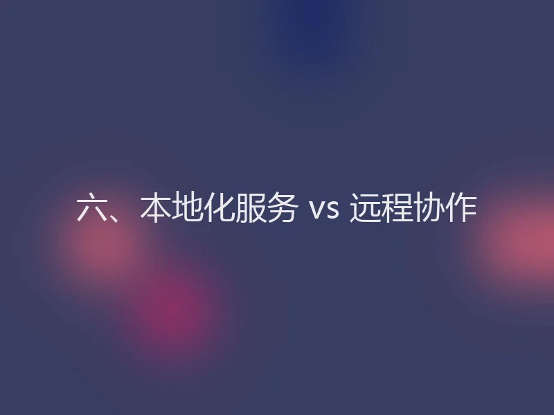六、本地化服务 vs 远程协作