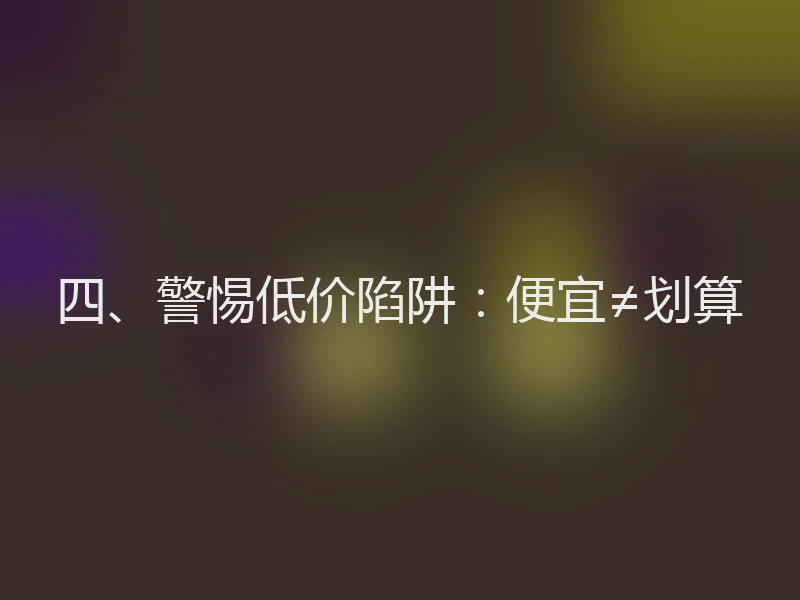 四、警惕低价陷阱：便宜≠划算