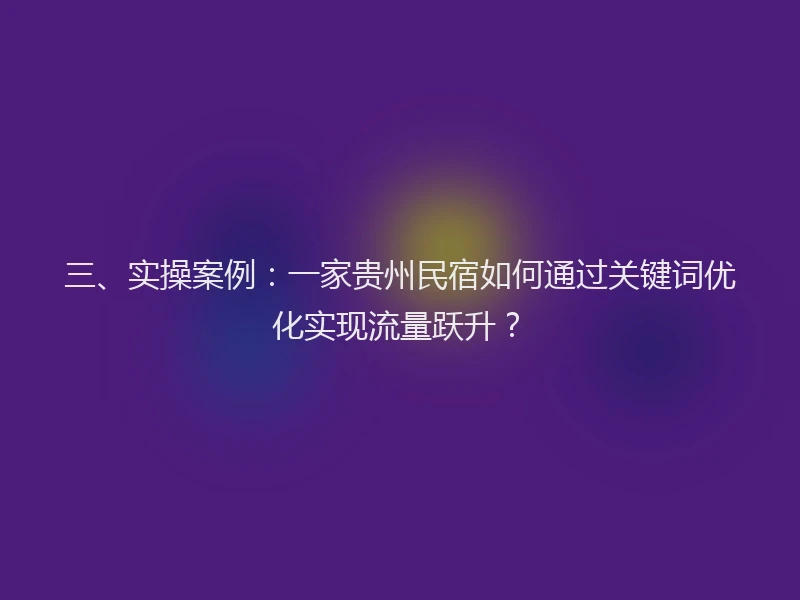 三、实操案例：一家贵州民宿如何通过关键词优化实现流量跃升？